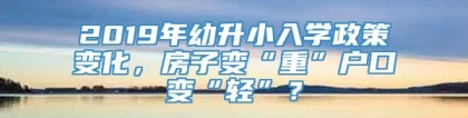 2019年幼升小入学政策变化，房子变“重”户口变“轻”？