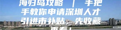 海归岛攻略 ｜ 手把手教你申请深圳人才引进市补贴，先收藏再看！