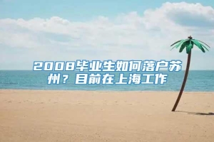 2008毕业生如何落户苏州？目前在上海工作