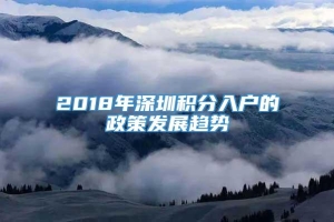 2018年深圳积分入户的政策发展趋势