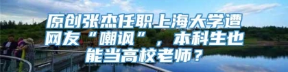 原创张杰任职上海大学遭网友“嘲讽”，本科生也能当高校老师？