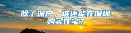 除了深户，谁还能在深圳购买住宅？