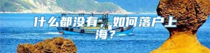 什么都没有，如何落户上海？