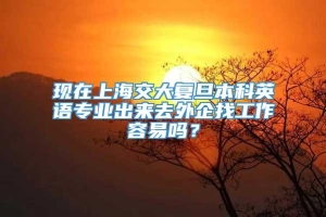 现在上海交大复旦本科英语专业出来去外企找工作容易吗？