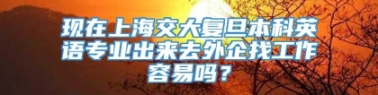 现在上海交大复旦本科英语专业出来去外企找工作容易吗？