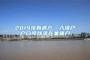 2019没有房产，入深户户口可以落在集体户