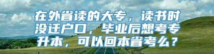 在外省读的大专，读书时没迁户口，毕业后想考专升本，可以回本省考么？