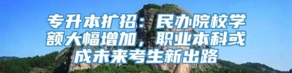 专升本扩招：民办院校学额大幅增加，职业本科或成未来考生新出路