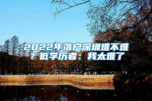 2022年落户深圳难不难？低学历者：我太难了