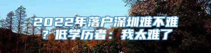 2022年落户深圳难不难？低学历者：我太难了