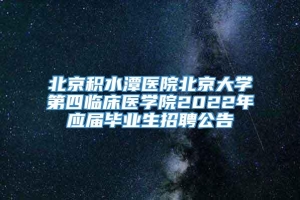 北京积水潭医院北京大学第四临床医学院2022年应届毕业生招聘公告