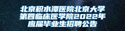 北京积水潭医院北京大学第四临床医学院2022年应届毕业生招聘公告