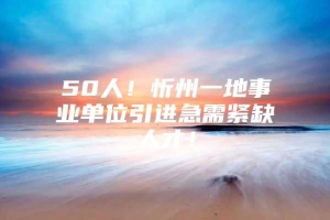 50人！忻州一地事业单位引进急需紧缺人才！