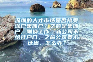 深圳的人才市场是否接受深户集体户？之前是集体户，刚换工作，新公司不给挂户口，之前公司要求迁出，怎么办？