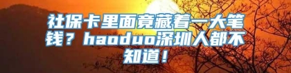 社保卡里面竟藏着一大笔钱？haoduo深圳人都不知道！