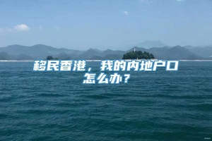 移民香港，我的内地户口怎么办？