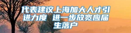 代表建议上海加大人才引进力度 进一步放宽应届生落户