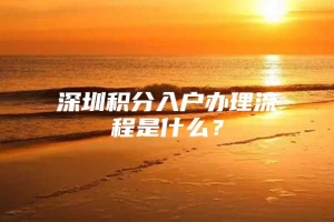 深圳积分入户办理流程是什么？