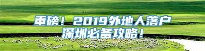 重磅！2019外地人落户深圳必备攻略！