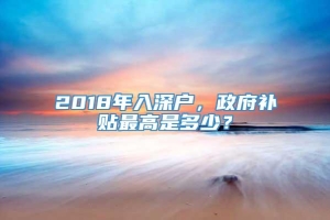 2018年入深户，政府补贴最高是多少？