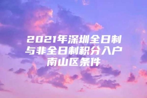 2021年深圳全日制与非全日制积分入户南山区条件