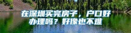 在深圳买完房子，户口好办理吗？好像也不难