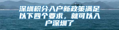 深圳积分入户新政策满足以下四个要求，就可以入户深圳了