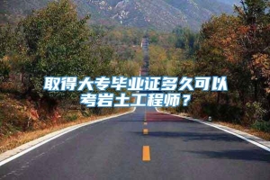 取得大专毕业证多久可以考岩土工程师？