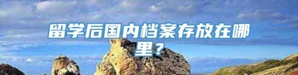 留学后国内档案存放在哪里？