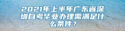 2021年上半年广东省深圳自考毕业办理需满足什么条件？