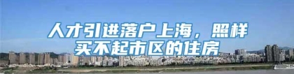 人才引进落户上海，照样买不起市区的住房