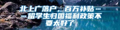 北上广落户，百万补贴……留学生归国福利政策不要太好了