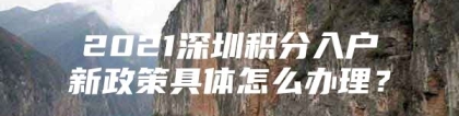 2021深圳积分入户新政策具体怎么办理？