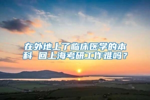 在外地上了临床医学的本科 回上海考研工作难吗？