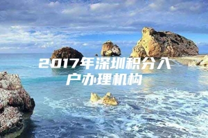 2017年深圳积分入户办理机构