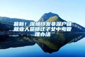 最新！深圳印发非深户籍就业人员随迁子女中考管理办法