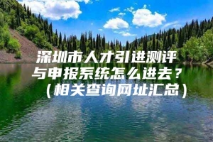 深圳市人才引进测评与申报系统怎么进去？（相关查询网址汇总）