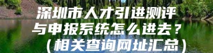 深圳市人才引进测评与申报系统怎么进去？（相关查询网址汇总）