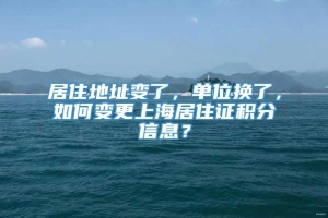 居住地址变了，单位换了，如何变更上海居住证积分信息？