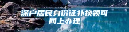 深户居民身份证补换领可网上办理