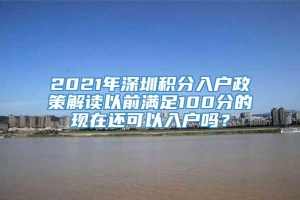 2021年深圳积分入户政策解读以前满足100分的现在还可以入户吗？