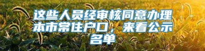 这些人员经审核同意办理本市常住户口，来看公示名单