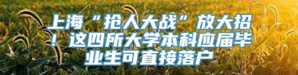 上海“抢人大战”放大招！这四所大学本科应届毕业生可直接落户