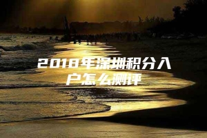 2018年深圳积分入户怎么测评