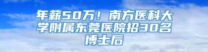 年薪50万！南方医科大学附属东莞医院招30名博士后