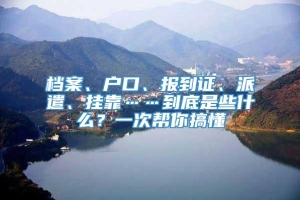 档案、户口、报到证、派遣、挂靠……到底是些什么？一次帮你搞懂