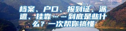 档案、户口、报到证、派遣、挂靠……到底是些什么？一次帮你搞懂