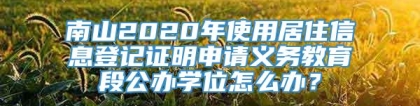 南山2020年使用居住信息登记证明申请义务教育段公办学位怎么办？