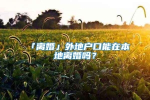 「离婚」外地户口能在本地离婚吗？