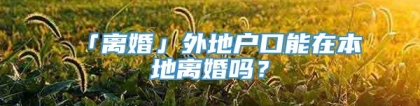 「离婚」外地户口能在本地离婚吗？